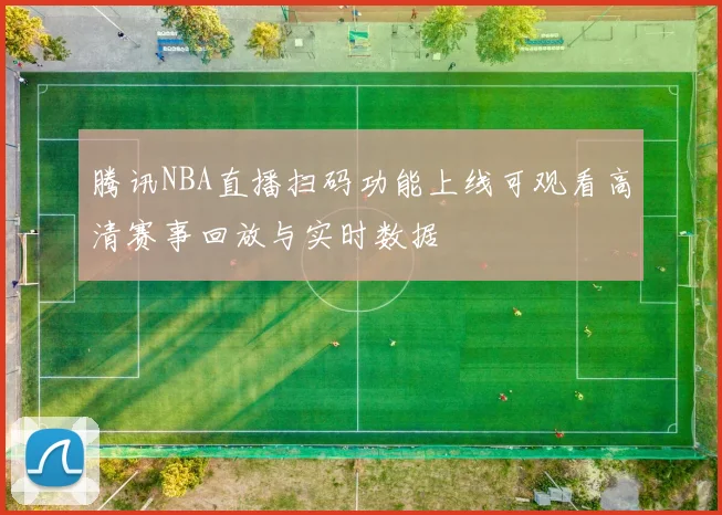 腾讯NBA直播扫码功能上线可观看高清赛事回放与实时数据