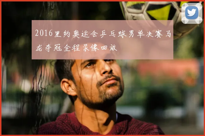 2016里约奥运会乒乓球男单决赛马龙夺冠全程录像回放