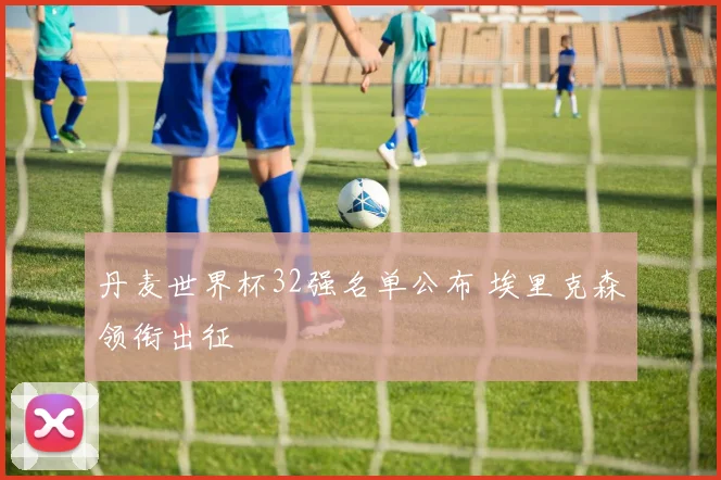 丹麦世界杯32强名单公布 埃里克森领衔出征