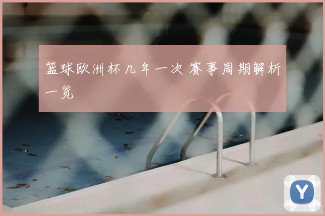 篮球欧洲杯几年一次 赛事周期解析一览