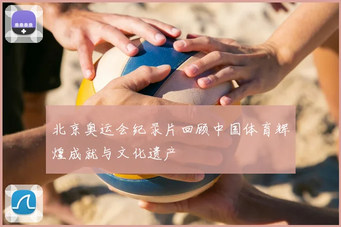 北京奥运会纪录片回顾中国体育辉煌成就与文化遗产