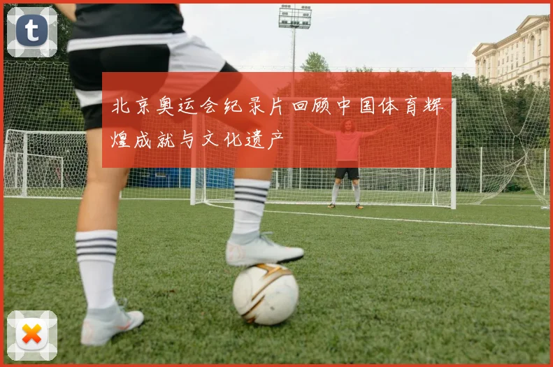 北京奥运会纪录片回顾中国体育辉煌成就与文化遗产