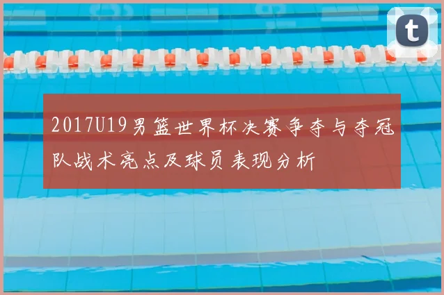 2017U19男篮世界杯决赛争夺与夺冠队战术亮点及球员表现分析