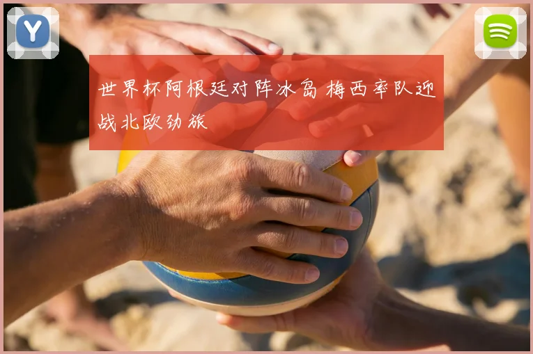 世界杯阿根廷对阵冰岛 梅西率队迎战北欧劲旅