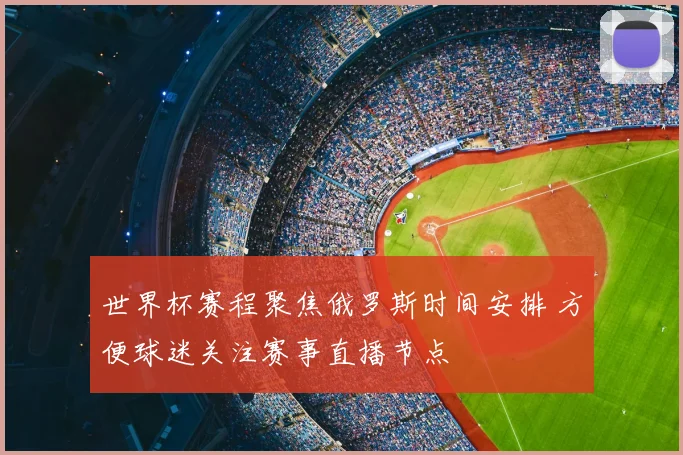世界杯赛程聚焦俄罗斯时间安排 方便球迷关注赛事直播节点