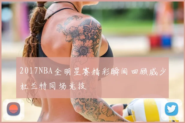2017NBA全明星赛精彩瞬间回顾威少杜兰特同场竞技
