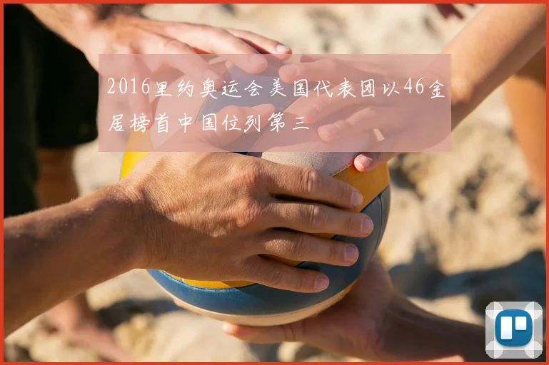 2016里约奥运会美国代表团以46金居榜首中国位列第三