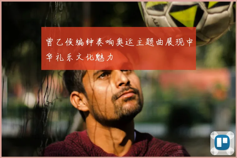 曾乙侯编钟奏响奥运主题曲展现中华礼乐文化魅力