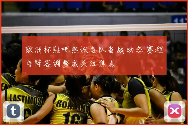 欧洲杯贴吧热议各队备战动态 赛程与阵容调整成关注焦点
