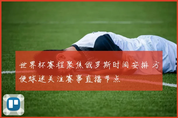 世界杯赛程聚焦俄罗斯时间安排 方便球迷关注赛事直播节点