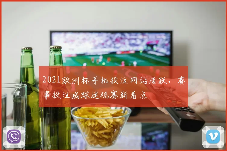 2021欧洲杯手机投注网站活跃,赛事投注成球迷观赛新看点