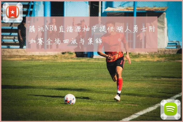 腾讯NBA直播源柚子提供湖人勇士附加赛全场回放与集锦