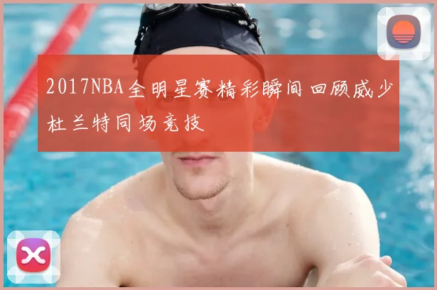 2017NBA全明星赛精彩瞬间回顾威少杜兰特同场竞技