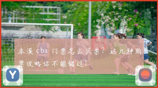 本溪 cba 门票怎么买票?这几种购票攻略你不能错过!
