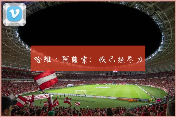 哈维·阿隆索：我已经尽力