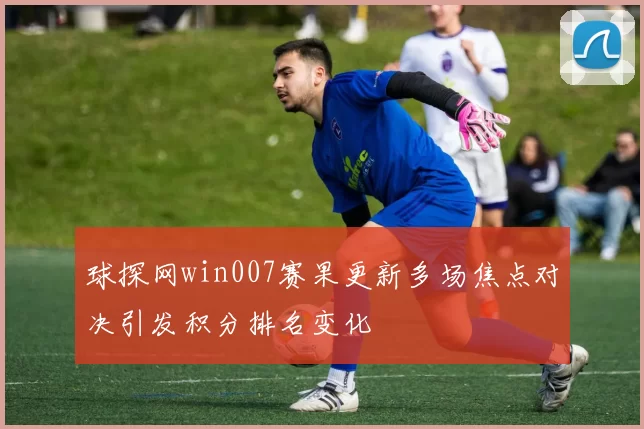 球探网win007赛果更新多场焦点对决引发积分排名变化