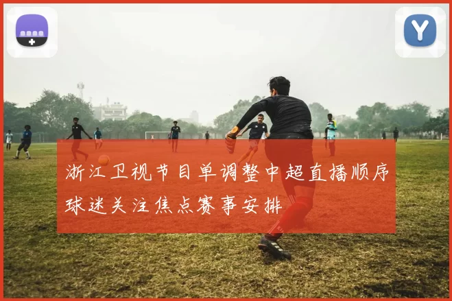 浙江卫视节目单调整中超直播顺序球迷关注焦点赛事安排