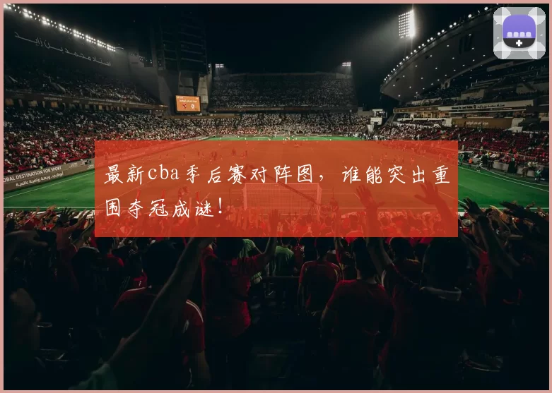 最新cba季后赛对阵图，谁能突出重围夺冠成谜！