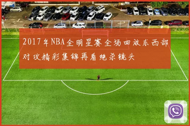 2017年NBA全明星赛全场回放东西部对攻精彩集锦再看绝杀镜头