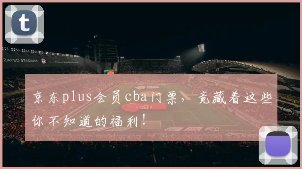 京东plus会员cba门票，竟藏着这些你不知道的福利！
