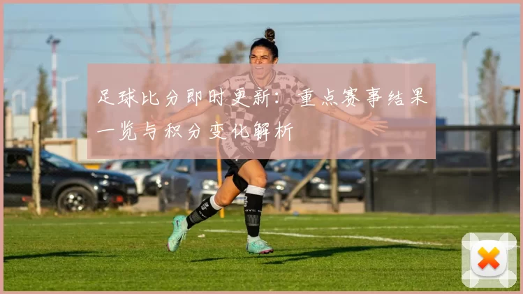 足球比分即时更新：重点赛事结果一览与积分变化解析