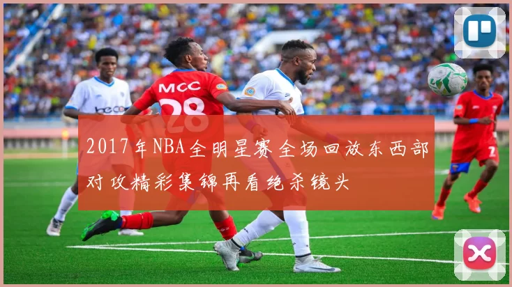 2017年NBA全明星赛全场回放东西部对攻精彩集锦再看绝杀镜头