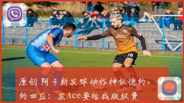 原创 阿卡新发球动作神似德约，德约回应：发Ace要给我版权费