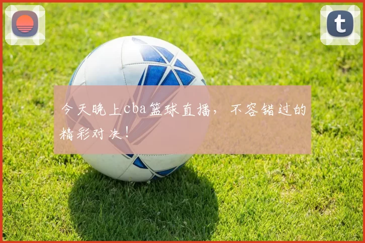今天晚上cba篮球直播,不容错过的精彩对决!