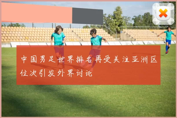 中国男足世界排名再受关注亚洲区位次引发外界讨论