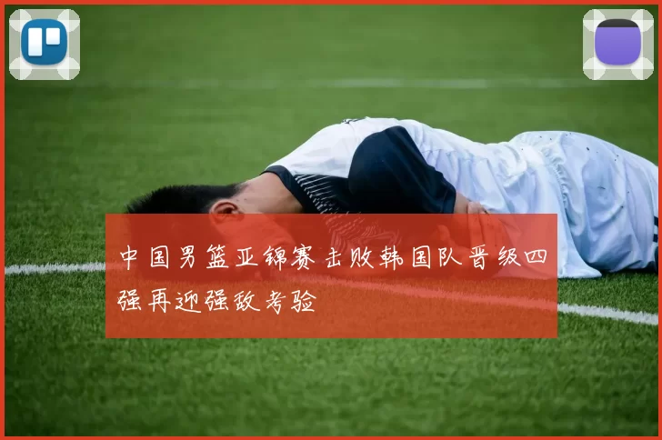 中国男篮亚锦赛击败韩国队晋级四强再迎强敌考验