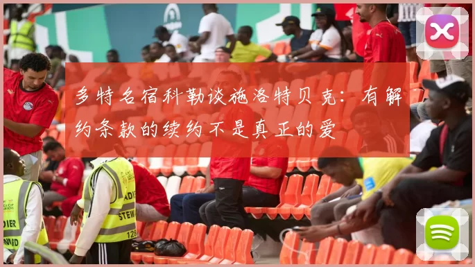 多特名宿科勒谈施洛特贝克：有解约条款的续约不是真正的爱