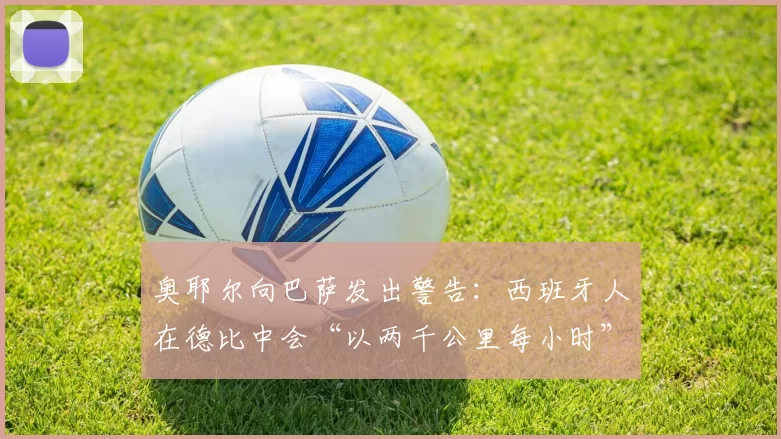 奥耶尔向巴萨发出警告：西班牙人在德比中会“以两千公里每小时”狂奔