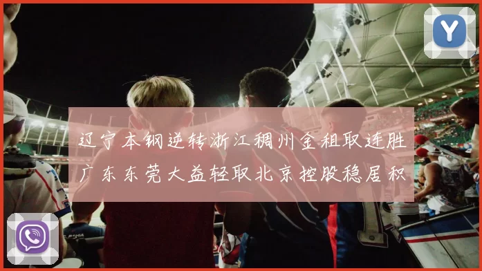 辽宁本钢逆转浙江稠州金租取连胜广东东莞大益轻取北京控股稳居积分榜首