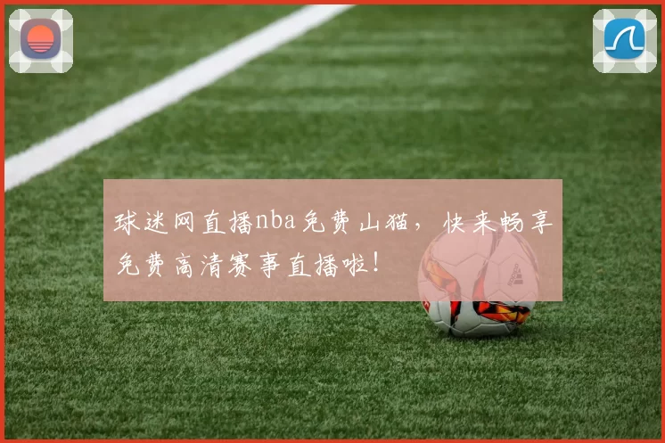 球迷网直播nba免费山猫，快来畅享免费高清赛事直播啦！