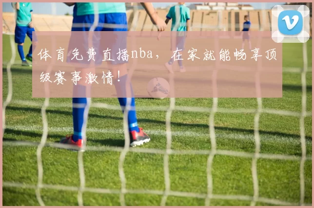 体育免费直播nba，在家就能畅享顶级赛事激情！