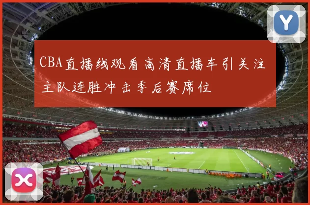 CBA直播线观看高清直播车引关注 主队连胜冲击季后赛席位