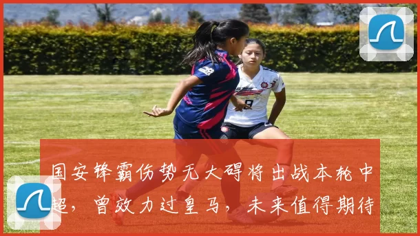 国安锋霸伤势无大碍将出战本轮中超，曾效力过皇马，未来值得期待