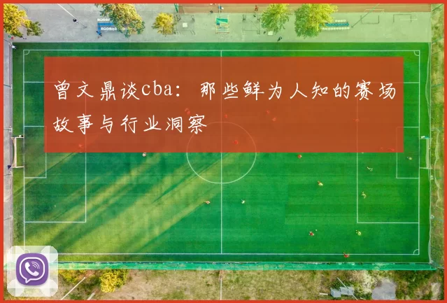 曾文鼎谈cba：那些鲜为人知的赛场故事与行业洞察