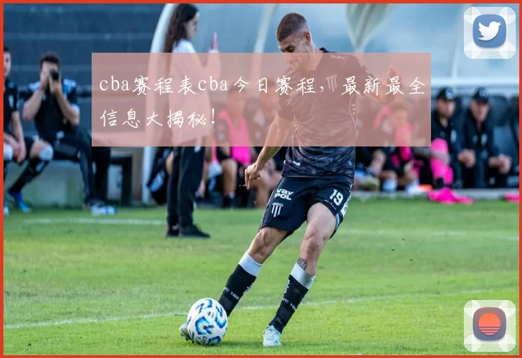 cba赛程表cba今日赛程，最新最全信息大揭秘！