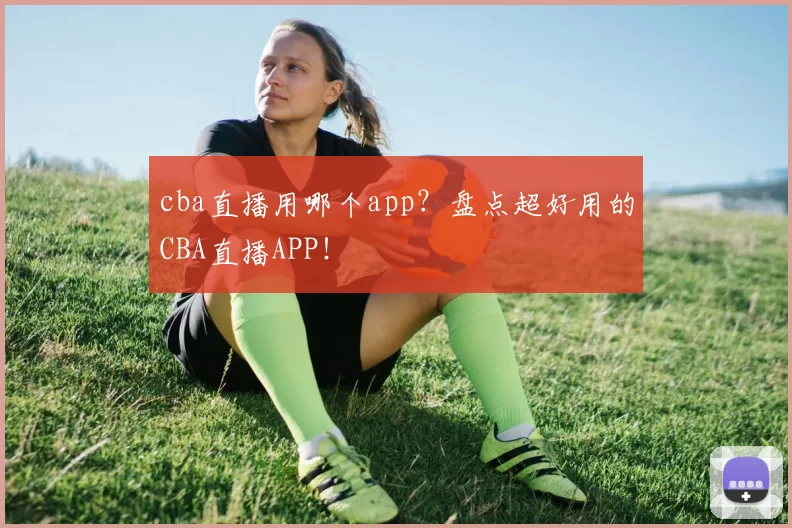 cba直播用哪个app？盘点超好用的CBA直播APP！