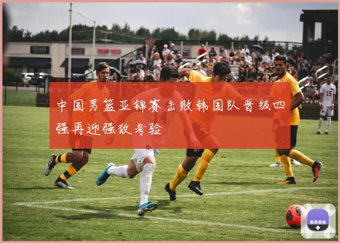 中国男篮亚锦赛击败韩国队晋级四强再迎强敌考验