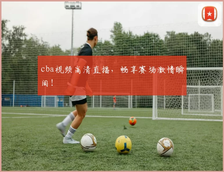 cba视频高清直播，畅享赛场激情瞬间！