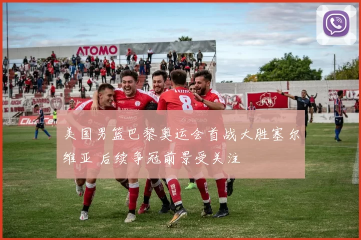 美国男篮巴黎奥运会首战大胜塞尔维亚 后续争冠前景受关注