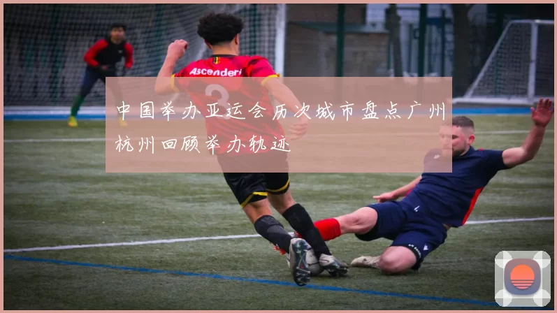 中国举办亚运会历次城市盘点广州杭州回顾举办轨迹