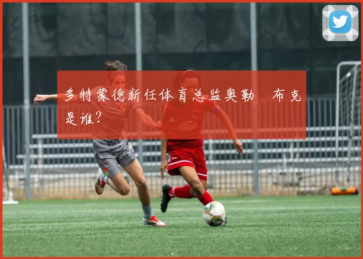 多特蒙德新任体育总监奥勒・布克是谁？