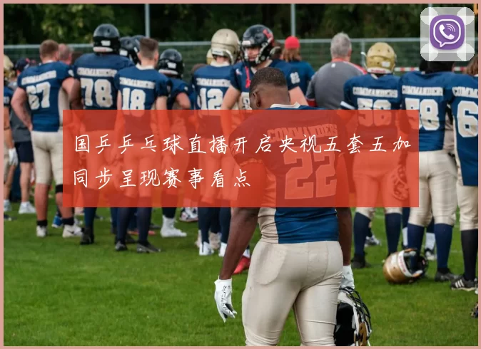 国乒乒乓球直播开启央视五套五加同步呈现赛事看点