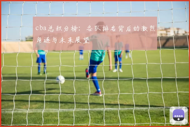 cba总积分榜：各队排名背后的激烈角逐与未来展望