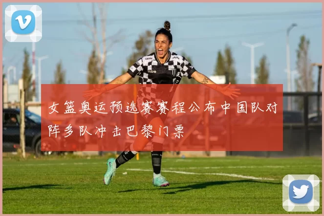女篮奥运预选赛赛程公布中国队对阵多队冲击巴黎门票