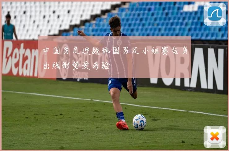 中国男足迎战韩国男足小组赛告负出线形势受考验
