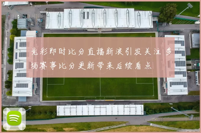 竞彩即时比分直播新浪引发关注 多场赛事比分更新带来后续看点